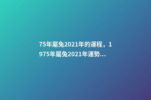 75年屬兔2021年的運程，1975年屬兔2021年運勢及運程 1975年2021年屬兔人的全年運勢？